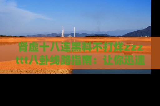 肾虚十八连黑料不打烊zzzttt八卦线路指南:让你迅速掌握热点事件脉络