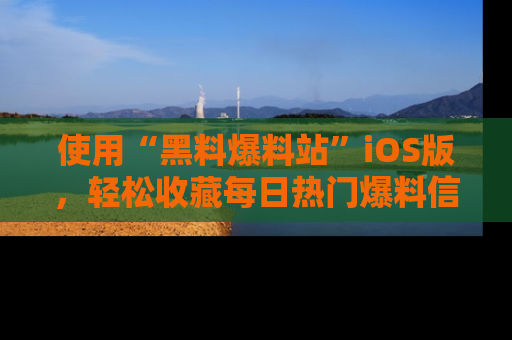 使用“黑料爆料站”iOS版,轻松收藏每日热门爆料信息!