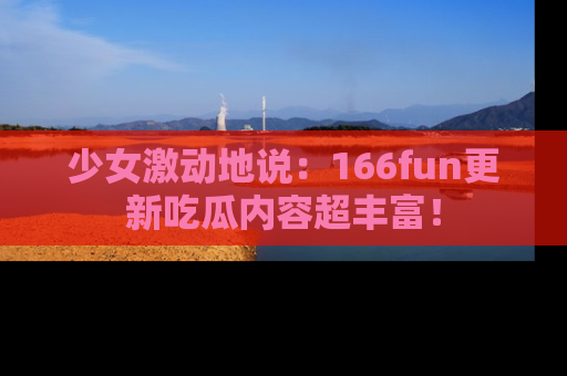 少女激动地说:166fun更新吃瓜内容超丰富!