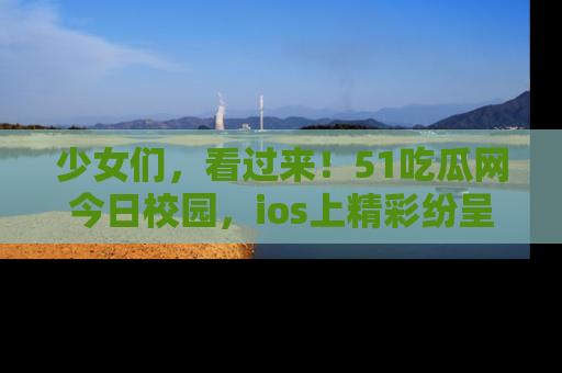 少女们,看过来!51吃瓜网今日校园,ios上精彩纷呈!