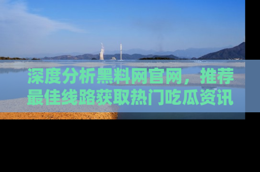 深度分析黑料网官网,推荐最佳线路获取热门吃瓜资讯