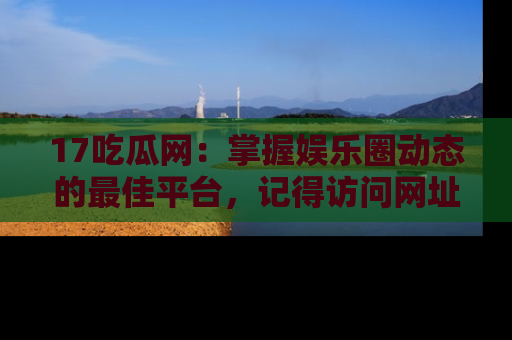 17吃瓜网：掌握娱乐圈动态的最佳平台，记得访问网址获取新鲜资讯！