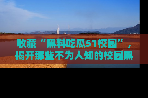 收藏“黑料吃瓜51校园”,揭开那些不为人知的校园黑幕!