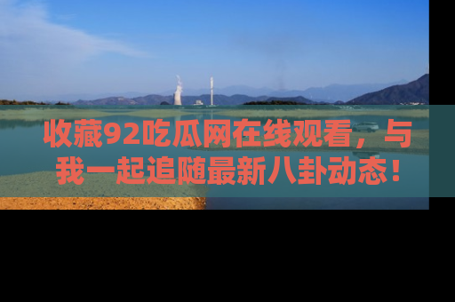 收藏92吃瓜网在线观看,与我一起追随最新八卦动态!