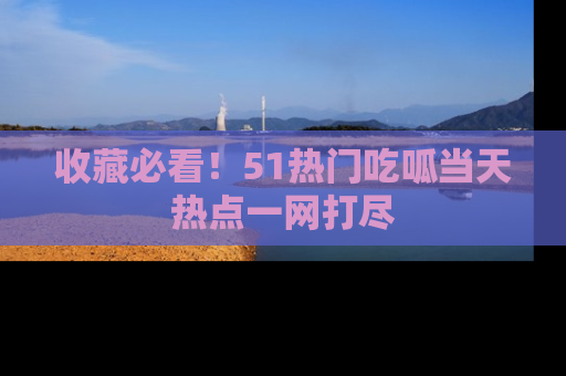收藏必看!51热门吃呱当天热点一网打尽