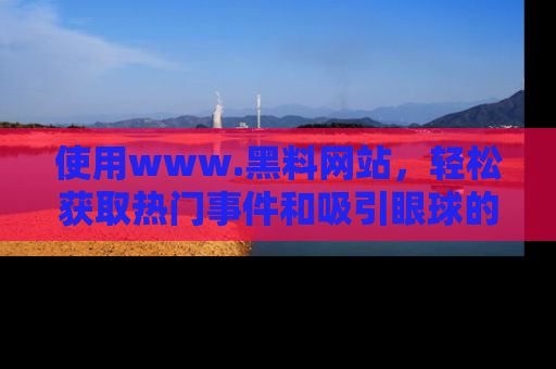 使用www.黑料网站,轻松获取热门事件和吸引眼球的黑料
