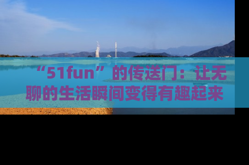 “51fun”的传送门:让无聊的生活瞬间变得有趣起来!