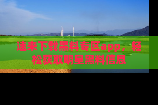 速来下载黑料专区app,轻松获取明星黑料信息