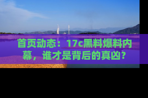 首页动态:17c黑料爆料内幕,谁才是背后的真凶?
