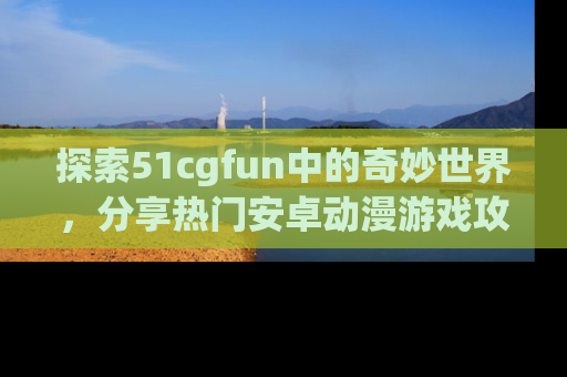 探索51cgfun中的奇妙世界,分享热门安卓动漫游戏攻略!
