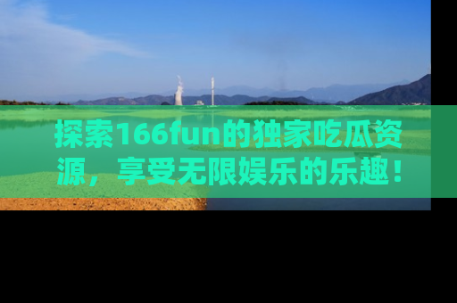 探索166fun的独家吃瓜资源，享受无限娱乐的乐趣！