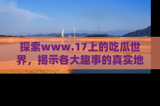 探索www.17上的吃瓜世界，揭示各大趣事的真实地址