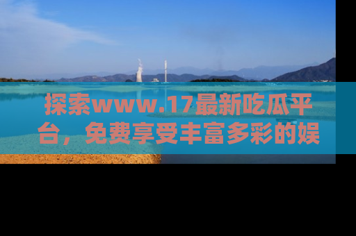 探索www.17最新吃瓜平台，免费享受丰富多彩的娱乐体验！