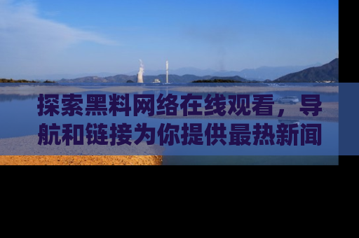 探索黑料网络在线观看，导航和链接为你提供最热新闻！