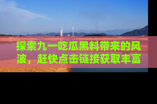 探索九一吃瓜黑料带来的风波，赶快点击链接获取丰富内幕资讯！