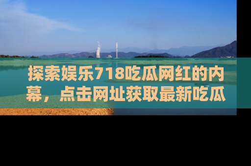 探索娱乐718吃瓜网红的内幕，点击网址获取最新吃瓜资讯。