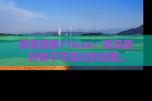 探索最新718.sx：吃瓜爱好者不可错过的话题。
