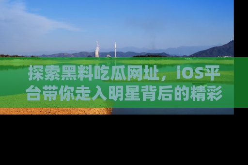 探索黑料吃瓜网址，iOS平台带你走入明星背后的精彩故事！