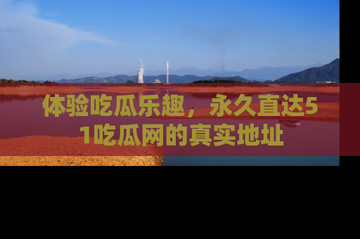 体验吃瓜乐趣，永久直达51吃瓜网的真实地址