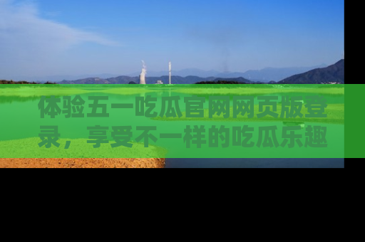 体验五一吃瓜官网网页版登录，享受不一样的吃瓜乐趣与互动体验