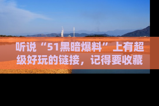 听说“51黑暗爆料”上有超级好玩的链接，记得要收藏哦！