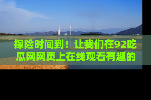 探险时间到！让我们在92吃瓜网网页上在线观看有趣的瓜，好奇的传送门等你来！