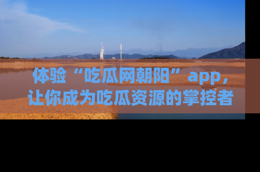 体验“吃瓜网朝阳”app，让你成为吃瓜资源的掌控者，独家资讯尽在掌握！