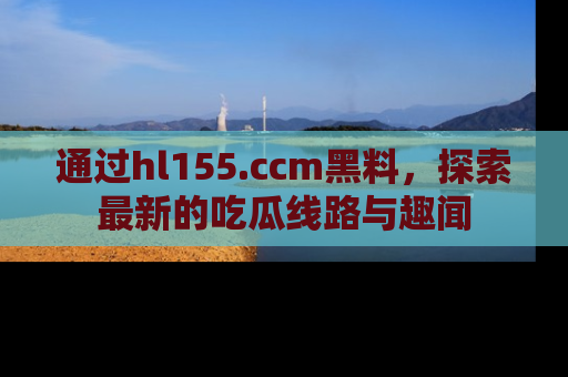 通过hl155.ccm黑料，探索最新的吃瓜线路与趣闻