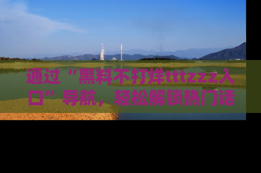 通过“黑料不打烊tttzzz入口”导航，轻松解锁热门话题及娱乐圈黑料内幕