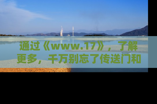 通过《www.17》，了解更多，千万别忘了传送门和链接！