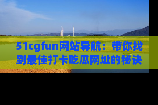 51cgfun网站导航：带你找到最佳打卡吃瓜网址的秘诀