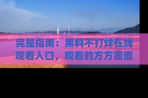 完整指南：黑料不打烊在线观看入口，观看的方方面面与app选择