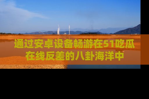 通过安卓设备畅游在51吃瓜在线反差的八卦海洋中