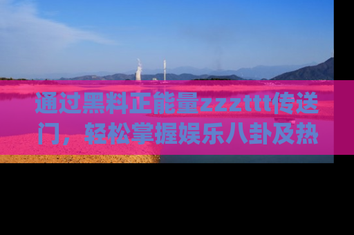 通过黑料正能量zzzttt传送门，轻松掌握娱乐八卦及热辣链接，不妨试试我们的app吧！