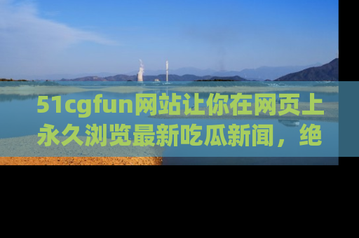 51cgfun网站让你在网页上永久浏览最新吃瓜新闻,绝不错过任何热点!