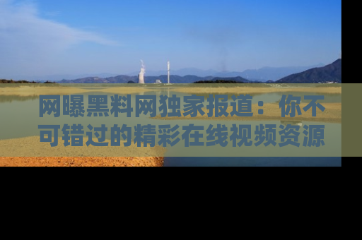 网曝黑料网独家报道:你不可错过的精彩在线视频资源推荐!