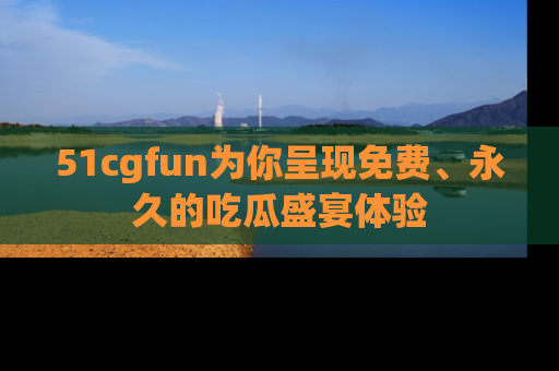 51cgfun为你呈现免费、永久的吃瓜盛宴体验