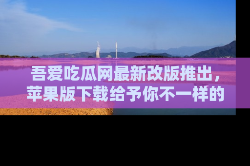 吾爱吃瓜网最新改版推出,苹果版下载给予你不一样的吃瓜体验,一起来吧!