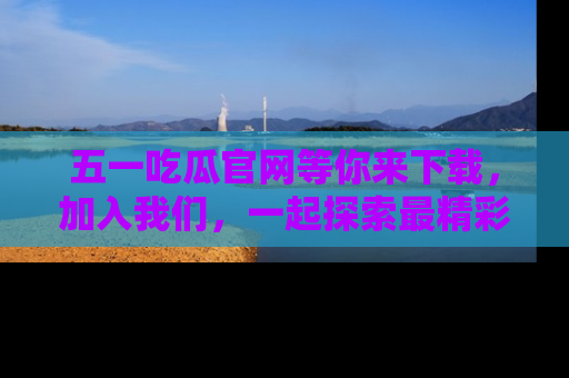 五一吃瓜官网等你来下载,加入我们,一起探索最精彩的吃瓜世界!