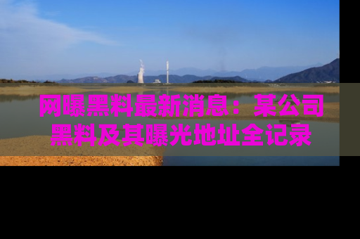 网曝黑料最新消息:某公司黑料及其曝光地址全记录
