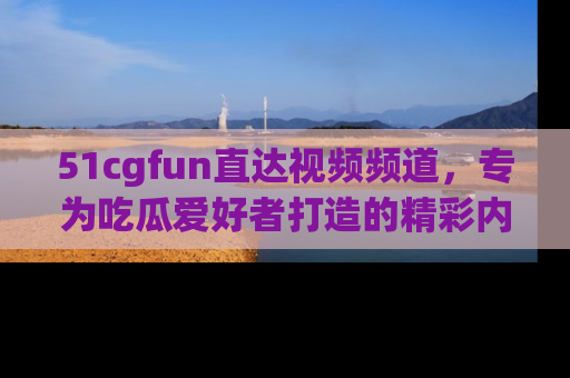 51cgfun直达视频频道,专为吃瓜爱好者打造的精彩内容库!
