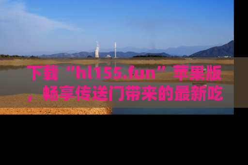 下载“hl155.fun”苹果版,畅享传送门带来的最新吃瓜资讯
