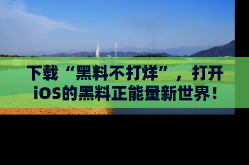 下载“黑料不打烊”,打开iOS的黑料正能量新世界!