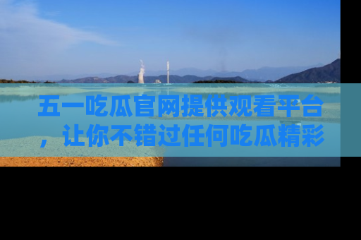 五一吃瓜官网提供观看平台,让你不错过任何吃瓜精彩瞬间