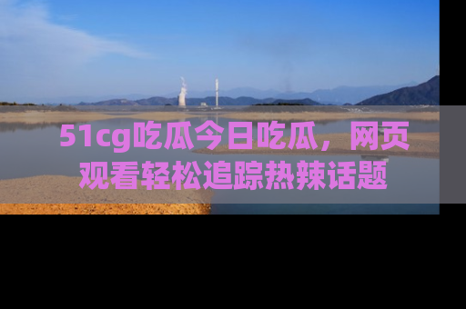51cg吃瓜今日吃瓜,网页观看轻松追踪热辣话题