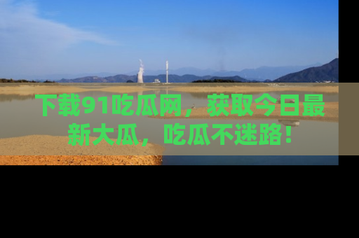 下载91吃瓜网,获取今日最新大瓜,吃瓜不迷路!