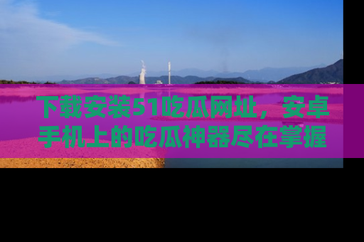 下载安装51吃瓜网址,安卓手机上的吃瓜神器尽在掌握