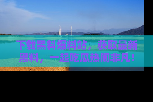 下载黑料爆料站,获取最新黑料,一起吃瓜热闹非凡!