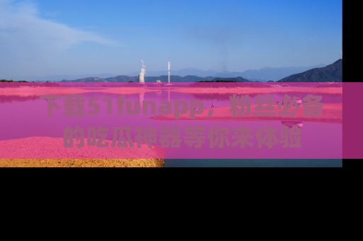 下载51funapp,粉丝必备的吃瓜神器等你来体验
