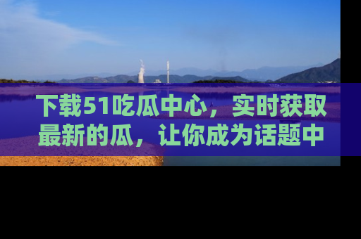 下载51吃瓜中心,实时获取最新的瓜,让你成为话题中心的焦点!